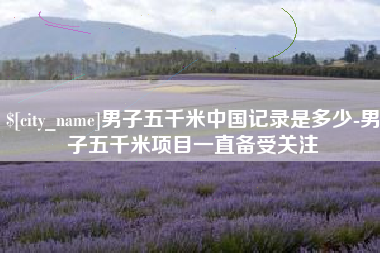 沅江男子五千米中国记录是多少-男子五千米项目一直备受关注