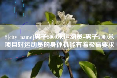 沅江男子5000米运动员-男子5000米项目对运动员的身体机能有着极高要求