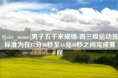 沅江男子五千米成绩-而三级运动员标准为在17分30秒至16分30秒之间完成赛程