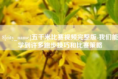 沅江五千米比赛视频完整版-我们能学到许多跑步技巧和比赛策略