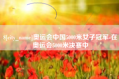 沅江奥运会中国5000米女子冠军-在奥运会5000米决赛中