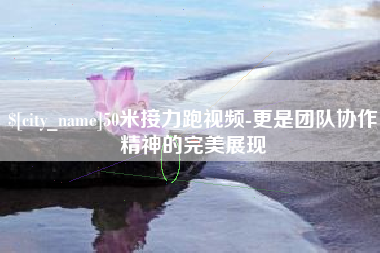 沅江50米接力跑视频-更是团队协作精神的完美展现
