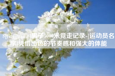 沅江男子5000米竞走记录-[运动员名字]凭借出色的节奏感和强大的体能