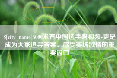 沅江5000米有中国选手吗视频-更是成为大家追寻答案、感受赛场激情的重要窗口