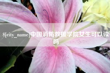 沅江中国消防救援学院女生可以读吗