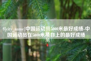 沅江中国运动员5000米最好成绩-中国运动员在5000米项目上的最好成绩
