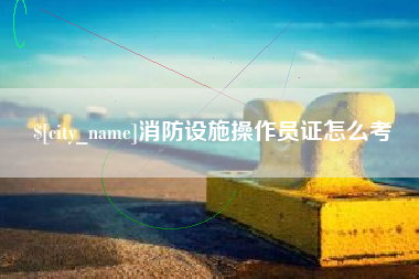 沅江消防设施操作员证怎么考