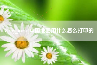 沅江中国地图用什么怎么打印的
