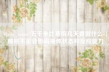沅江五千米比赛前几天要做什么-：睡眠不足会影响身体状态和反应能力