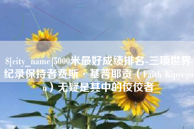 沅江5000米最好成绩排名-三项世界纪录保持者费斯·基普耶贡（Faith Kipyegon）无疑是其中的佼佼者