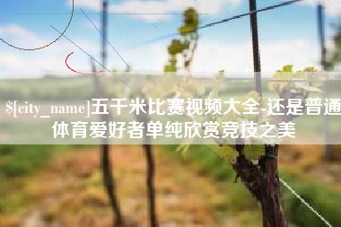 沅江五千米比赛视频大全-还是普通体育爱好者单纯欣赏竞技之美