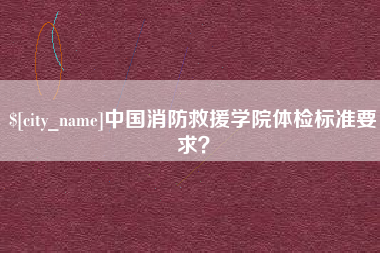 沅江中国消防救援学院体检标准要求？