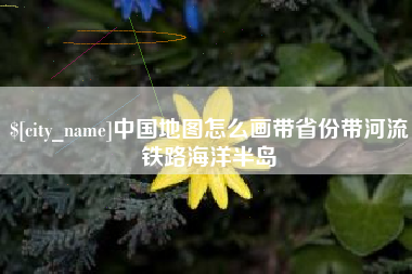 沅江中国地图怎么画带省份带河流铁路海洋半岛