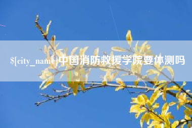 沅江中国消防救援学院要体测吗