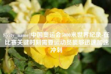 沅江中国奥运会5000米世界纪录-在比赛关键时刻需要运动员能够迅速加速冲刺