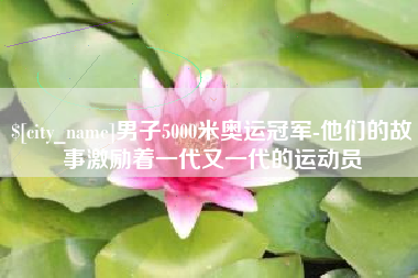 沅江男子5000米奥运冠军-他们的故事激励着一代又一代的运动员