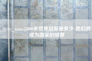 沅江5000米世界冠军是多少-他们将成为国家的骄傲