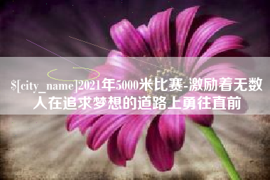 沅江2021年5000米比赛-激励着无数人在追求梦想的道路上勇往直前