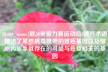 沅江致50米接力赛运动员-这些术语描述了某些病毒携带的致癌基因以及细胞内原本就存在的可能与癌症相关的基因