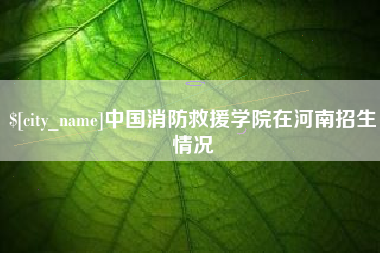 沅江中国消防救援学院在河南招生情况