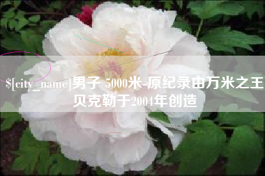 沅江男子 5000米-原纪录由万米之王贝克勒于2004年创造