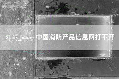 沅江中国消防产品信息网打不开