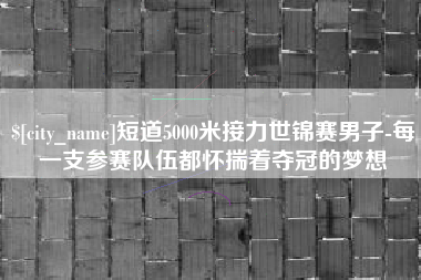 沅江短道5000米接力世锦赛男子-每一支参赛队伍都怀揣着夺冠的梦想
