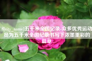 沅江五千米全国纪录-众多优秀运动员为五千米全国纪录书写下浓墨重彩的篇章