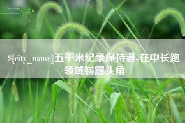沅江五千米纪录保持者-在中长跑领域崭露头角