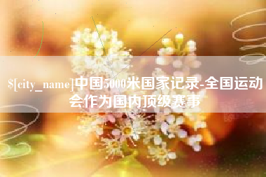 沅江中国5000米国家记录-全国运动会作为国内顶级赛事