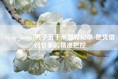 沅江男子五千米世界纪录-他凭借对节奏的精准把控