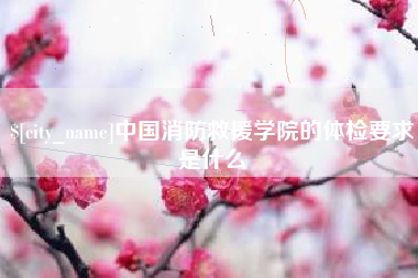 沅江中国消防救援学院的体检要求是什么