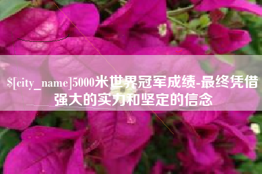 沅江5000米世界冠军成绩-最终凭借强大的实力和坚定的信念