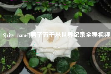沅江男子五千米世界纪录全程视频