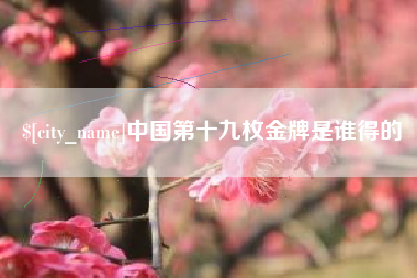 沅江中国第十九枚金牌是谁得的
