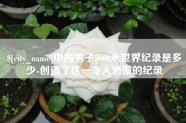 沅江中国男子5000米世界纪录是多少-创造了这一令人骄傲的纪录
