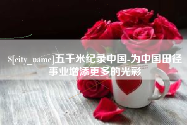 沅江五千米纪录中国-为中国田径事业增添更多的光彩