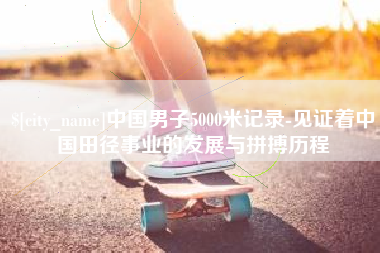 沅江中国男子5000米记录-见证着中国田径事业的发展与拼搏历程