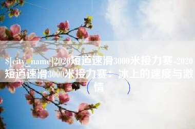 沅江2020短道速滑3000米接力赛-2020短道速滑3000米接力赛：冰上的速度与激情