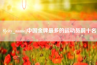 沅江中国金牌最多的运动员前十名