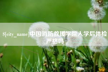 沅江中国消防救援学院入学后体检严格吗