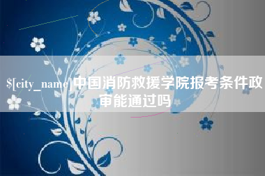 沅江中国消防救援学院报考条件政审能通过吗